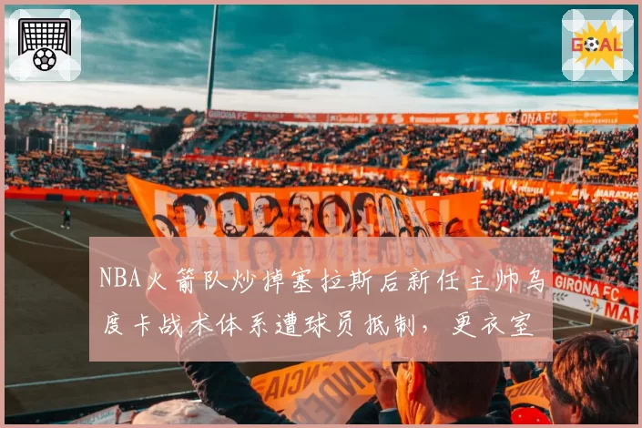 NBA火箭队炒掉塞拉斯后新任主帅乌度卡战术体系遭球员抵制,更衣室矛盾激化
