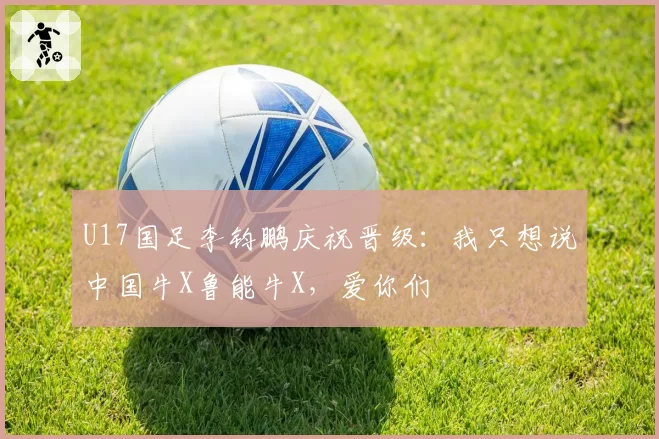 U17国足李钧鹏庆祝晋级：我只想说中国牛X鲁能牛X，爱你们