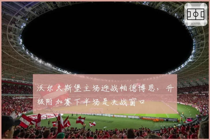 沃尔夫斯堡主场迎战帕德博恩，升级附加赛下半场是决战窗口