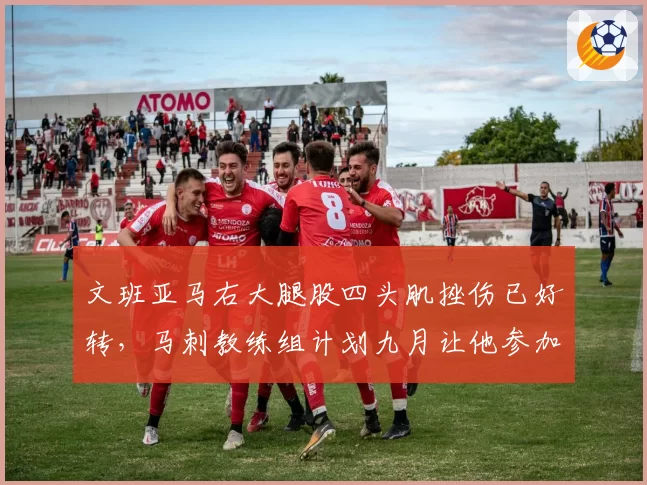 文班亚马右大腿股四头肌挫伤已好转，马刺教练组计划九月让他参加全部训练