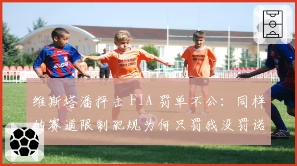 维斯塔潘抨击 FIA 罚单不公：同样的赛道限制犯规为何只罚我没罚诺里斯？