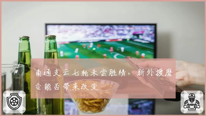 南通支云七轮未尝胜绩，新外援磨合能否带来改变