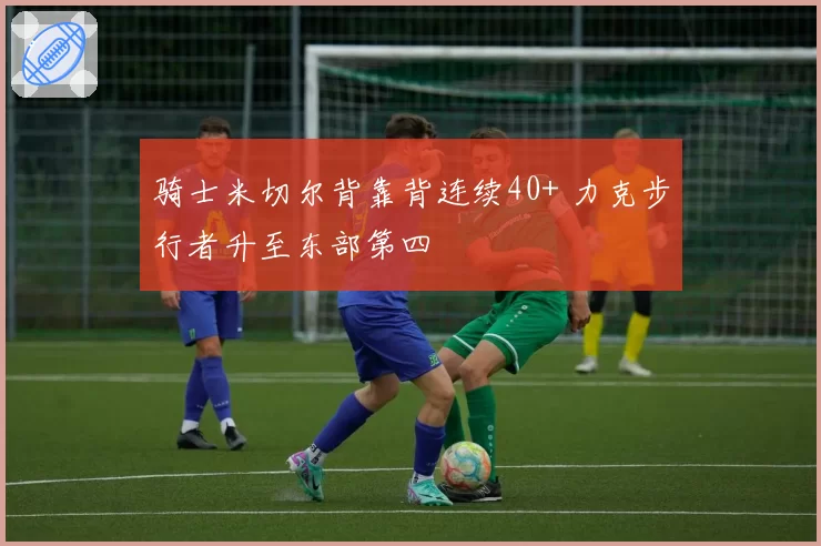 骑士米切尔背靠背连续40+ 力克步行者升至东部第四