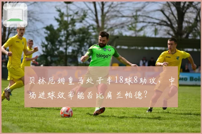 贝林厄姆皇马处子季18球8助攻，中场进球效率能否比肩兰帕德？