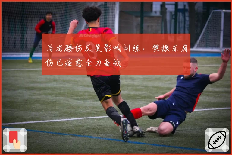 马龙腰伤反复影响训练，樊振东肩伤已痊愈全力备战