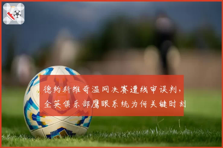 德约科维奇温网决赛遭线审误判,全英俱乐部鹰眼系统为何关键时刻失灵?