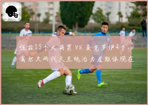 伍兹15个大满贯 vs 麦克罗伊4个,高尔夫两代天王统治力差距体现在哪里