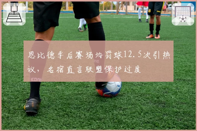 恩比德季后赛场均罚球12.5次引热议,名宿直言联盟保护过度