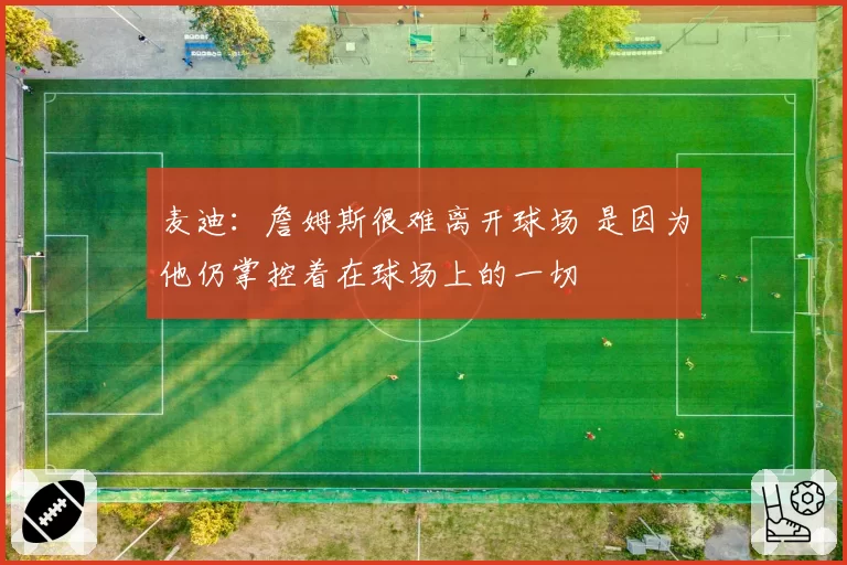麦迪：詹姆斯很难离开球场 是因为他仍掌控着在球场上的一切