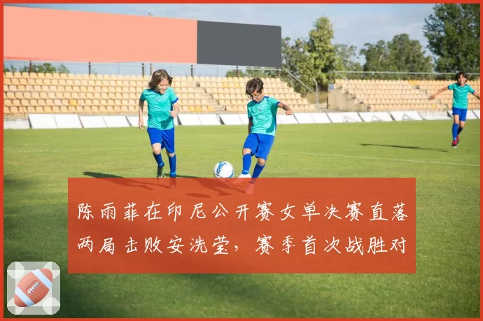 陈雨菲在印尼公开赛女单决赛直落两局击败安洗莹，赛季首次战胜对手
