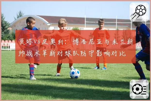 莫塔vs皮奥利：博洛尼亚与米兰新帅战术革新对球队防守影响对比