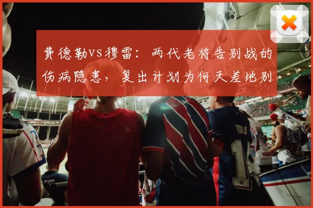 费德勒vs穆雷:两代老将告别战的伤病隐患,复出计划为何天差地别?