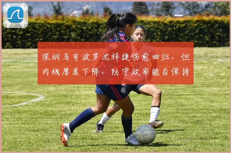 深圳马可波罗沈梓捷伤愈回归，但内线厚度下降，防守效率能否保持？