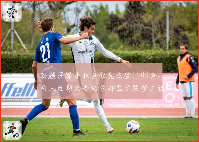 孙颖莎赛季积分领先陈梦1500分，两人近期交手记录却显示陈梦三连胜占优