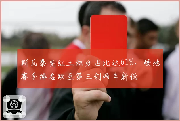 斯瓦泰克红土积分占比达61%，硬地赛季排名跌至第三创两年新低