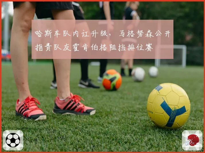 哈斯车队内讧升级,马格努森公开指责队友霍肯伯格阻挡排位赛