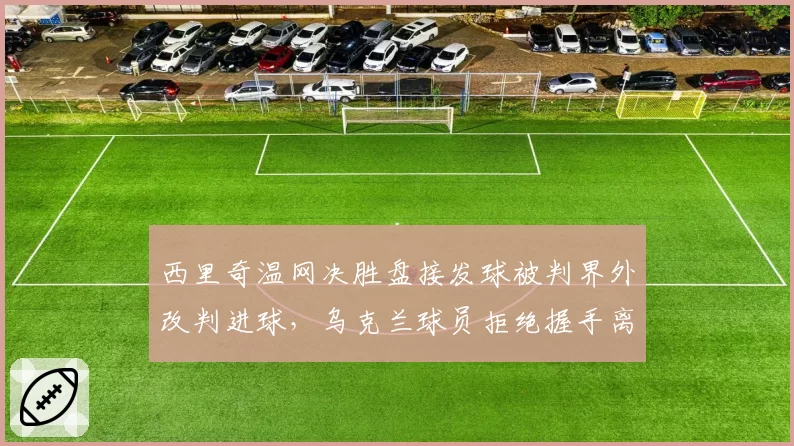 西里奇温网决胜盘接发球被判界外改判进球，乌克兰球员拒绝握手离场遭组委会警告？