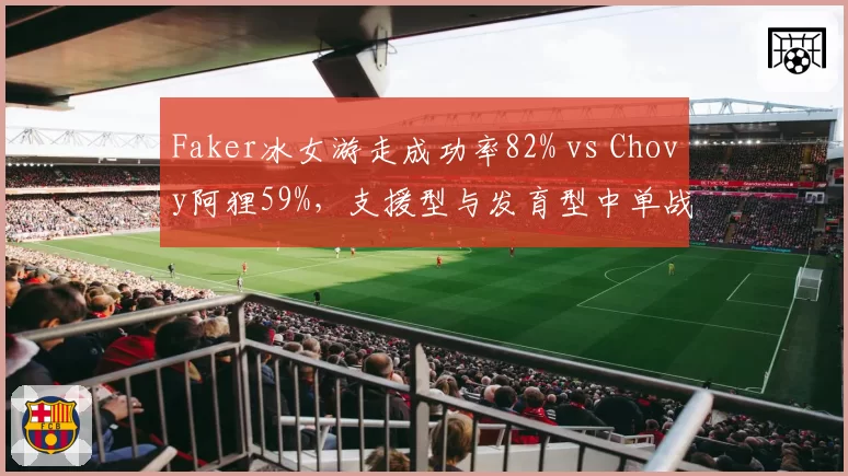 Faker冰女游走成功率82% vs Chovy阿狸59%,支援型与发育型中单战术权重