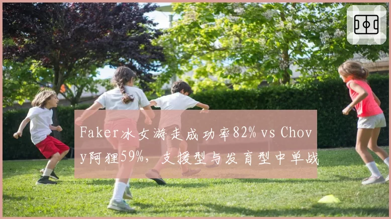 Faker冰女游走成功率82% vs Chovy阿狸59%，支援型与发育型中单战术权重