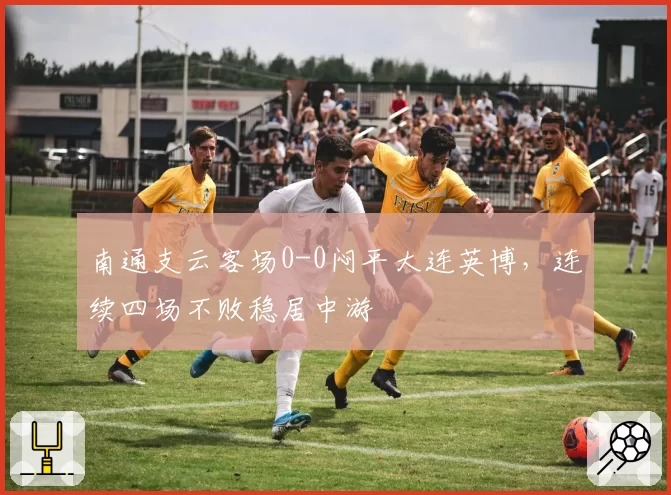 南通支云客场0-0闷平大连英博，连续四场不败稳居中游