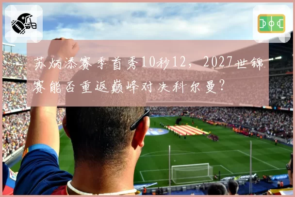 苏炳添赛季首秀10秒12，2027世锦赛能否重返巅峰对决科尔曼？