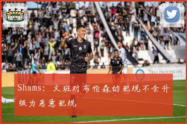 Shams：文班对布伦森的犯规不会升级为恶意犯规