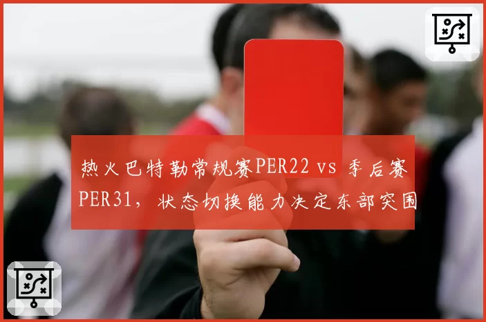 热火巴特勒常规赛PER22 vs 季后赛PER31，状态切换能力决定东部突围前景