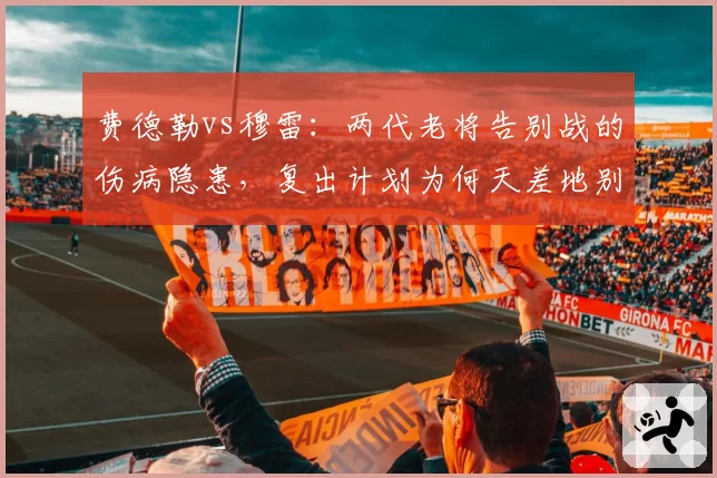 费德勒vs穆雷：两代老将告别战的伤病隐患，复出计划为何天差地别？