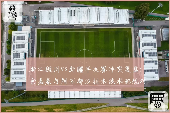 浙江稠州vs新疆半决赛冲突复盘：余嘉豪与阿不都沙拉木技术犯规对比