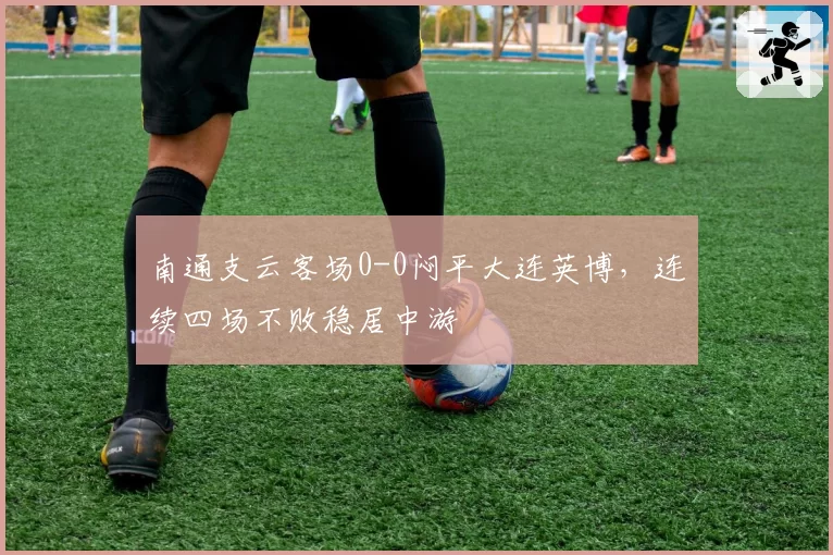 南通支云客场0-0闷平大连英博，连续四场不败稳居中游