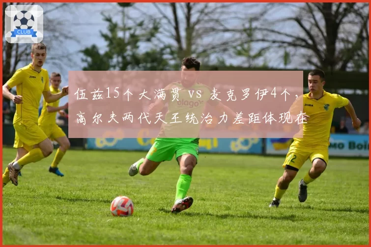 伍兹15个大满贯 vs 麦克罗伊4个，高尔夫两代天王统治力差距体现在哪里