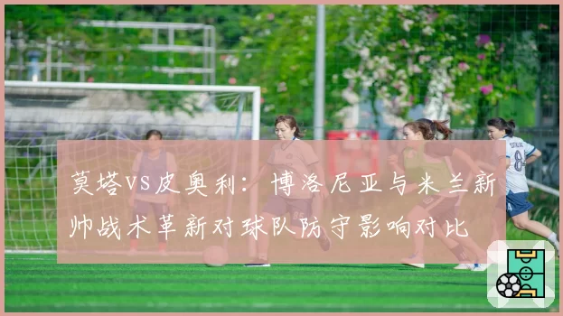 莫塔vs皮奥利：博洛尼亚与米兰新帅战术革新对球队防守影响对比