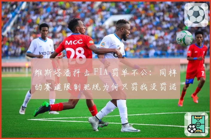 维斯塔潘抨击 FIA 罚单不公：同样的赛道限制犯规为何只罚我没罚诺里斯？
