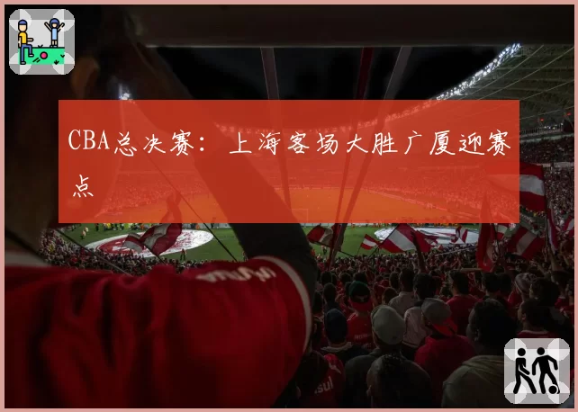 CBA总决赛:上海客场大胜广厦迎赛点