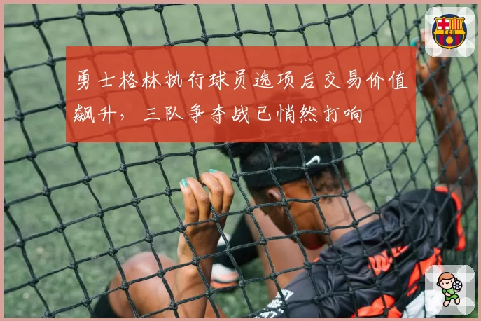 勇士格林执行球员选项后交易价值飙升，三队争夺战已悄然打响