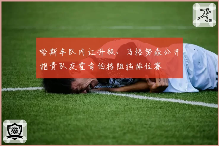 哈斯车队内讧升级,马格努森公开指责队友霍肯伯格阻挡排位赛