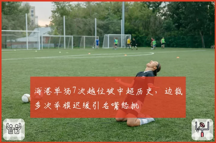 海港单场7次越位破中超历史，边裁多次举旗迟缓引名嘴怒批