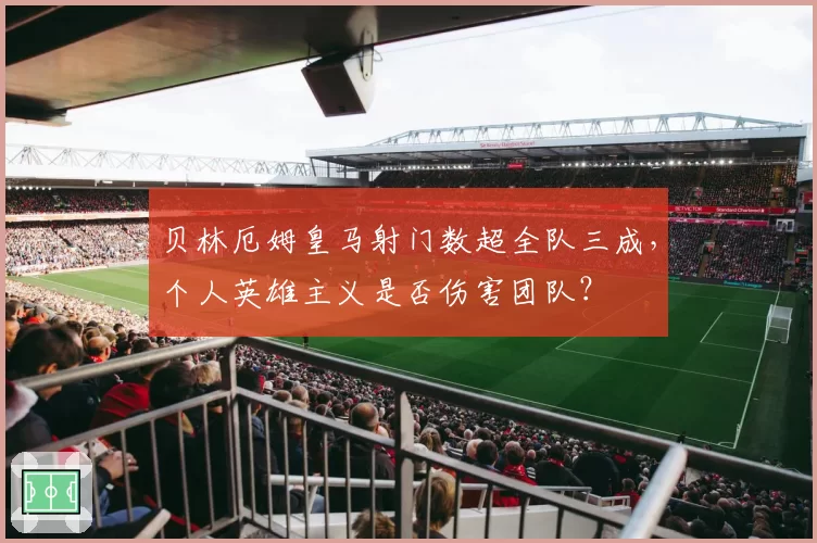 贝林厄姆皇马射门数超全队三成，个人英雄主义是否伤害团队？