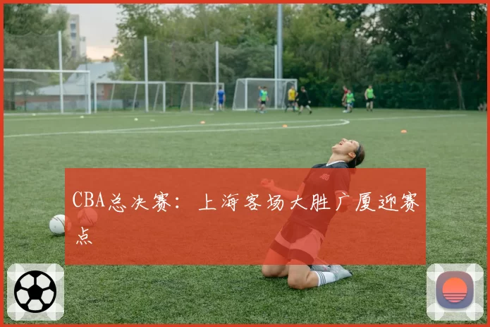 CBA总决赛：上海客场大胜广厦迎赛点