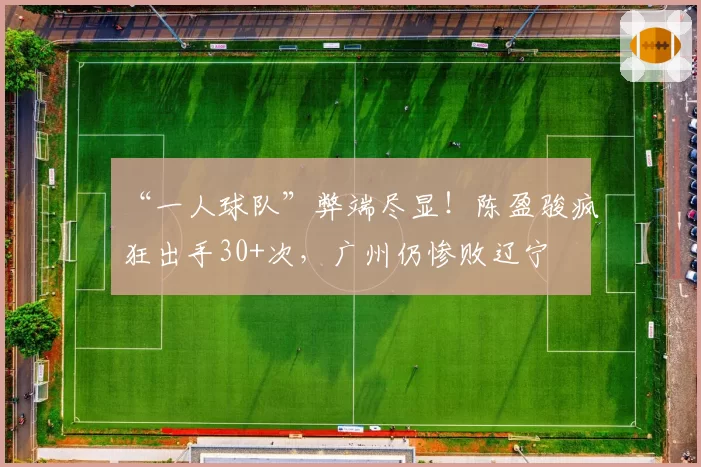 “一人球队”弊端尽显！陈盈骏疯狂出手30+次，广州仍惨败辽宁