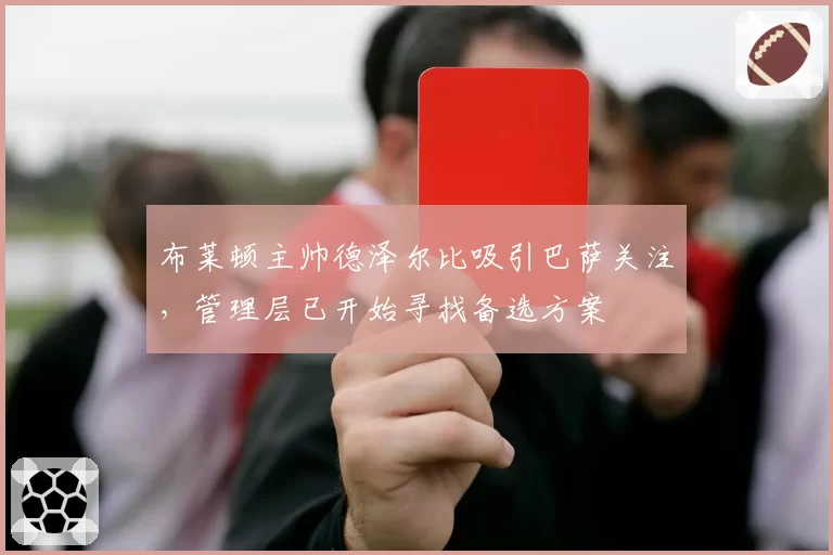 布莱顿主帅德泽尔比吸引巴萨关注,管理层已开始寻找备选方案