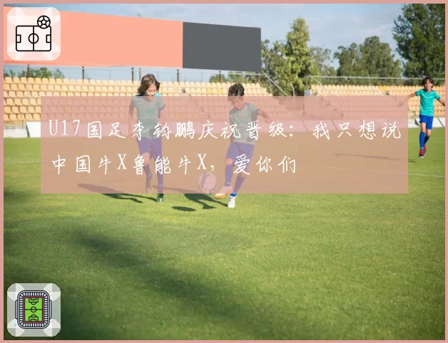 U17国足李钧鹏庆祝晋级：我只想说中国牛X鲁能牛X，爱你们