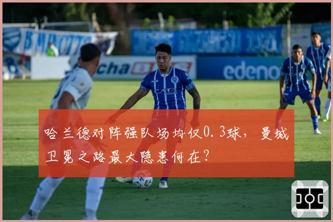 哈兰德对阵强队场均仅0.3球，曼城卫冕之路最大隐患何在？