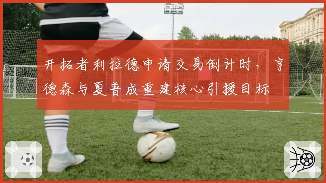 开拓者利拉德申请交易倒计时,亨德森与夏普成重建核心引援目标