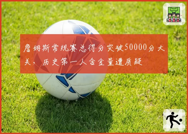 詹姆斯常规赛总得分突破50000分大关，历史第一人含金量遭质疑