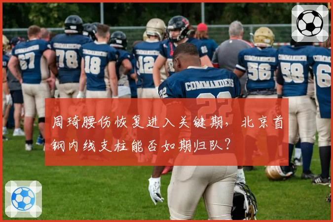 周琦腰伤恢复进入关键期，北京首钢内线支柱能否如期归队？