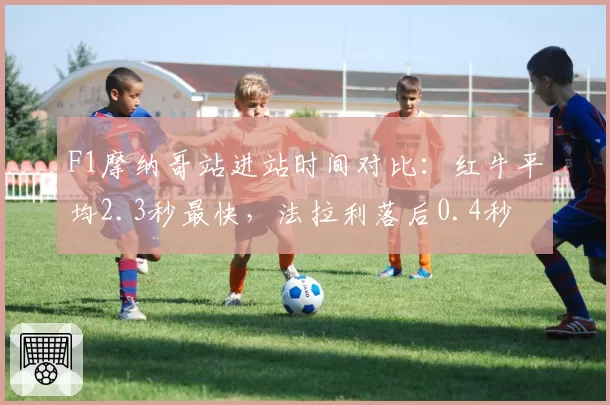F1摩纳哥站进站时间对比：红牛平均2.3秒最快，法拉利落后0.4秒