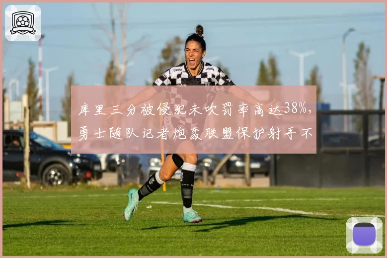 库里三分被侵犯未吹罚率高达38%，勇士随队记者炮轰联盟保护射手不力