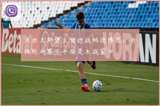沃尔夫斯堡主场迎战帕德博恩，升级附加赛下半场是决战窗口