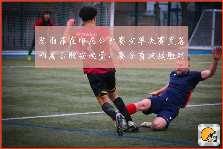 陈雨菲在印尼公开赛女单决赛直落两局击败安洗莹，赛季首次战胜对手